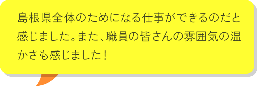 転職して県職員になった方や留学を経験していた職員の方など、幅広い経験をお持ちの職員さんと長時間話すことで、職員の方の人柄も県庁についての生きた声も同時に知ることができて、非常に良かったです！