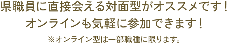 県職員に直接会える対面型がオススメです！オンラインも気軽に参加できます！