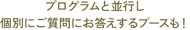 プログラムと並行し個別にご質問にお答えするブースも！