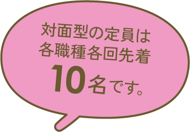 対面型の定員は各職種 各回先着10名です。