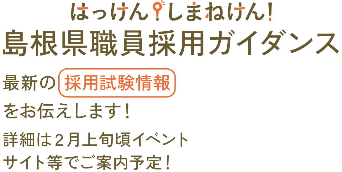 島根県職員採用ガイダンス はっけん!しまねけん! 対面で最新の採用試験情報が聞けます!詳細は２月上旬頃イベントサイト等でご案内予定!