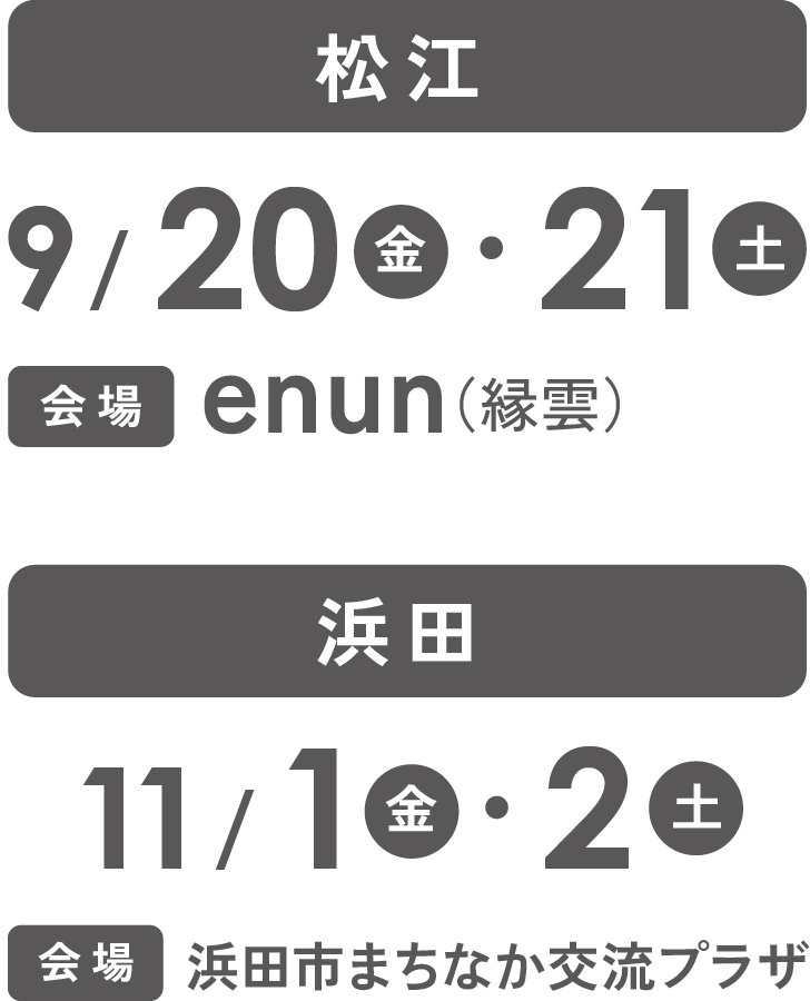 松江 9/20(金)・21(土) 会場enun(縁雲)　浜田 11/1(金)・2(土) 会場浜田まちなか交流プラザ