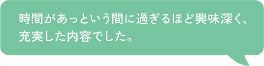 時間があっという間に過ぎるほど興味深く、充実した内容でした。